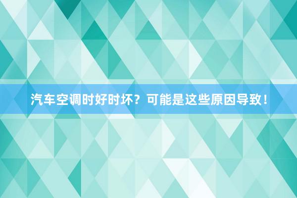 汽车空调时好时坏？可能是这些原因导致！