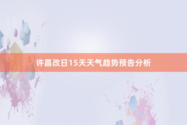 许昌改日15天天气趋势预告分析